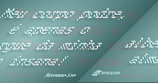 Meu corpo podre, é apenas o albergue da minha alma insana!... Frase de Ravenna Lee.