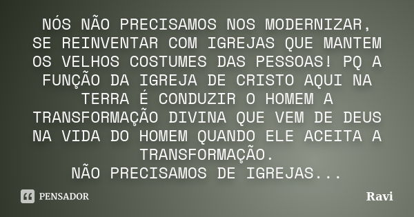 NÓS NÃO PRECISAMOS NOS MODERNIZAR, SE REINVENTAR COM IGREJAS QUE MANTEM OS VELHOS COSTUMES DAS PESSOAS! PQ A FUNÇÃO DA IGREJA DE CRISTO AQUI NA TERRA É CONDUZIR... Frase de Ravi.