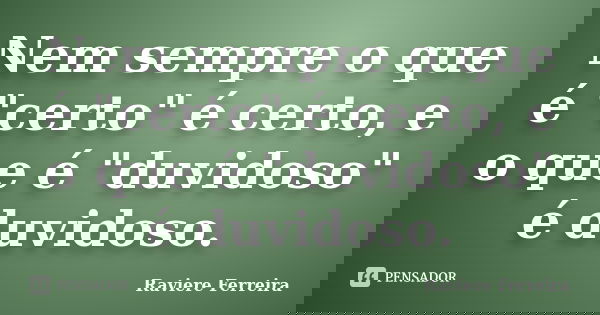 Nem sempre o que é "certo" é certo, e o que é "duvidoso" é duvidoso.... Frase de Raviere Ferreira.