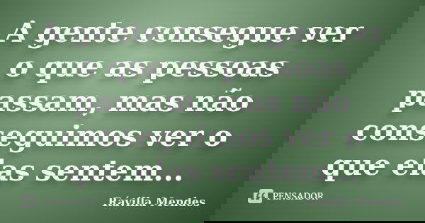 A gente consegue ver o que as pessoas passam, mas não conseguimos ver o que elas sentem...... Frase de Rávilla Mendes.