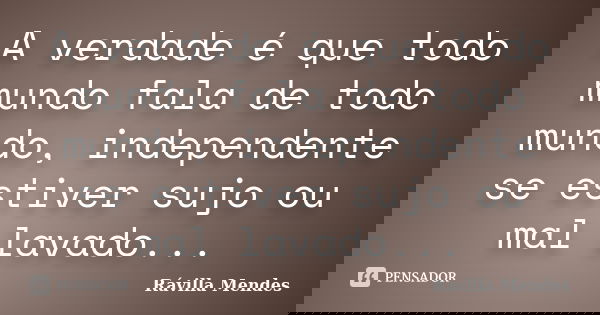 A verdade é que todo mundo fala de todo mundo, independente se estiver sujo ou mal lavado...... Frase de Rávilla Mendes.
