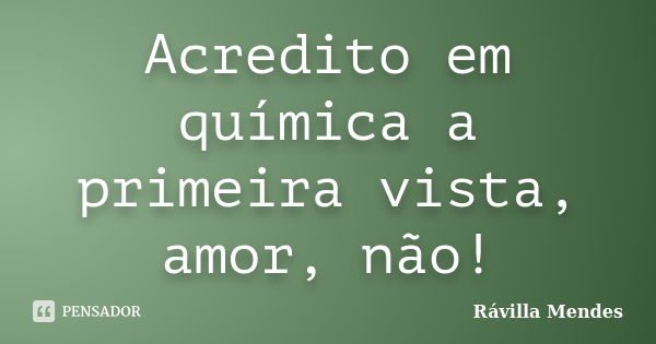 Acredito em química a primeira vista, amor, não!... Frase de Rávilla Mendes.