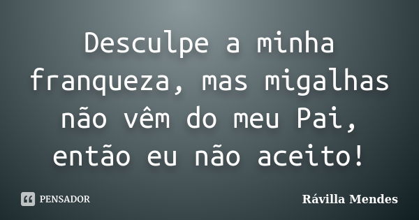 Desculpe a minha franqueza, mas migalhas não vêm do meu Pai, então eu não aceito!... Frase de Rávilla Mendes.