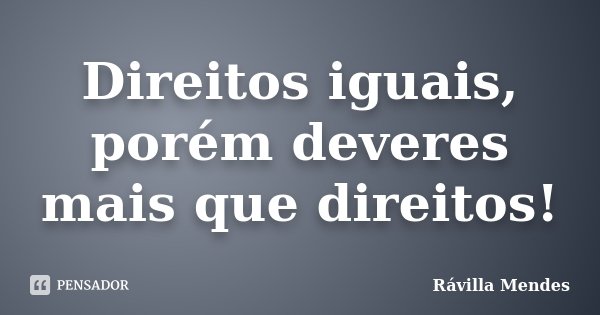 Direitos iguais, porém deveres mais que direitos!... Frase de Rávilla Mendes.