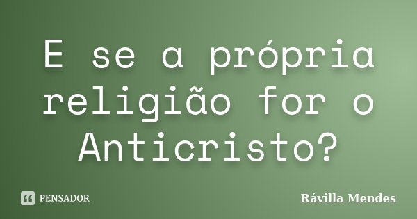 E se a própria religião for o Anticristo?... Frase de Rávilla Mendes.