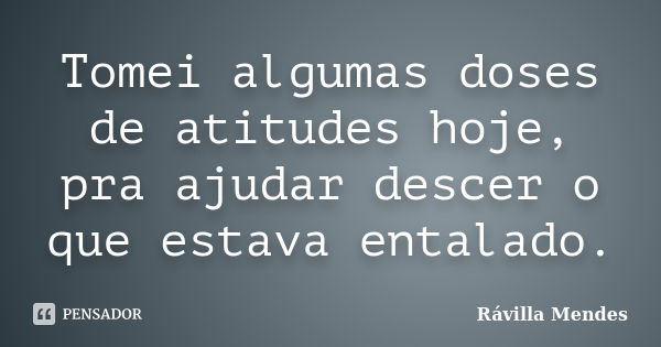 Tomei algumas doses de atitudes hoje, pra ajudar descer o que estava entalado.... Frase de Rávilla Mendes.