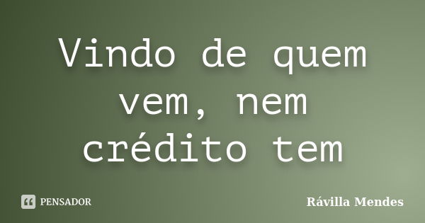 Vindo de quem vem, nem crédito tem... Frase de Rávilla Mendes.