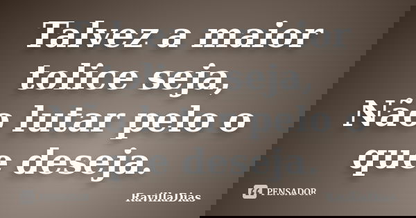 Talvez a maior tolice seja, Não lutar pelo o que deseja.... Frase de RavillaDias.
