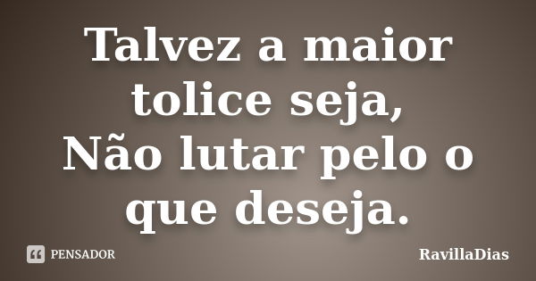 Talvez a maior tolice seja, Não lutar pelo o que deseja.... Frase de RavillaDias.