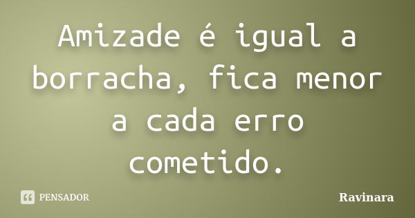 Amizade é igual a borracha, fica menor a cada erro cometido.... Frase de Ravinara.