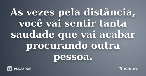 As vezes pela distância, você vai sentir tanta saudade que vai acabar procurando outra pessoa.... Frase de Ravinara.