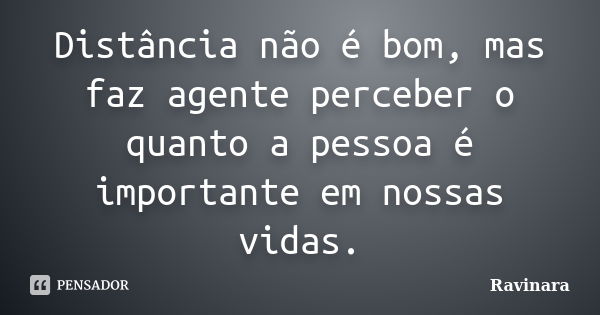 Distância não é bom, mas faz agente perceber o quanto a pessoa é importante em nossas vidas.... Frase de Ravinara.