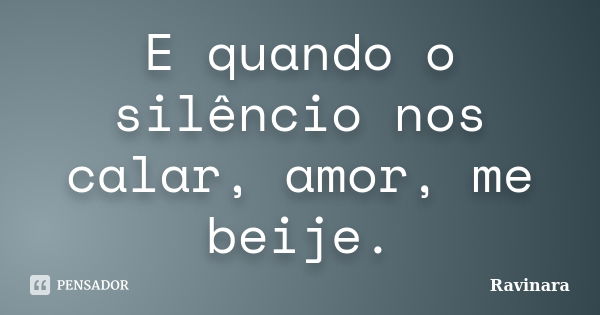 E quando o silêncio nos calar, amor, me beije.... Frase de Ravinara.