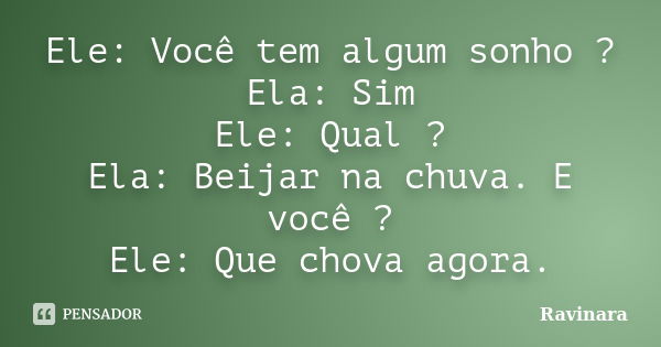 Ele: Você tem algum sonho ? Ela: Sim Ele: Qual ? Ela: Beijar na chuva. E você ? Ele: Que chova agora.... Frase de Ravinara.