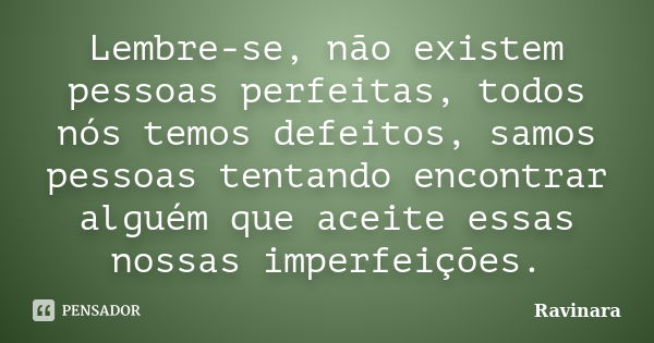 Lembre-se, não existem pessoas perfeitas, todos nós temos defeitos, samos pessoas tentando encontrar alguém que aceite essas nossas imperfeições.... Frase de Ravinara.