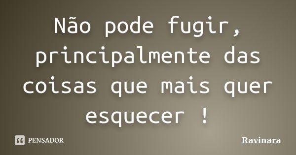 Não pode fugir, principalmente das coisas que mais quer esquecer !... Frase de Ravinara.