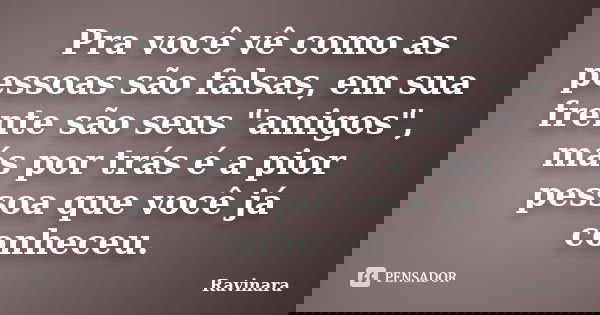 Pra você vê como as pessoas são falsas, em sua frente são seus "amigos", más por trás é a pior pessoa que você já conheceu.... Frase de Ravinara.