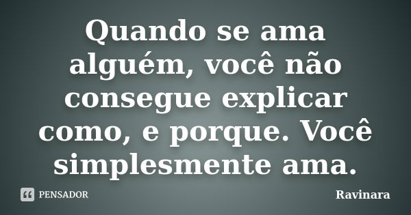 Quando se ama alguém, você não consegue explicar como, e porque. Você simplesmente ama.... Frase de Ravinara.