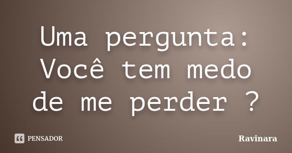 Uma pergunta: Você tem medo de me perder ?... Frase de Ravinara.