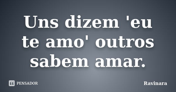 Uns dizem 'eu te amo' outros sabem amar.... Frase de Ravinara.