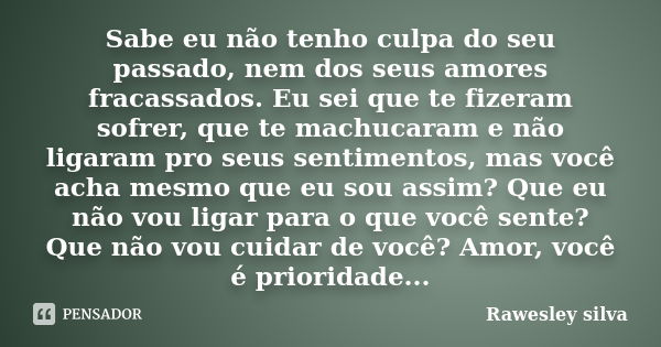 Sabe eu não tenho culpa do seu passado, nem dos seus amores fracassados. Eu sei que te fizeram sofrer, que te machucaram e não ligaram pro seus sentimentos, mas... Frase de Rawesley silva.