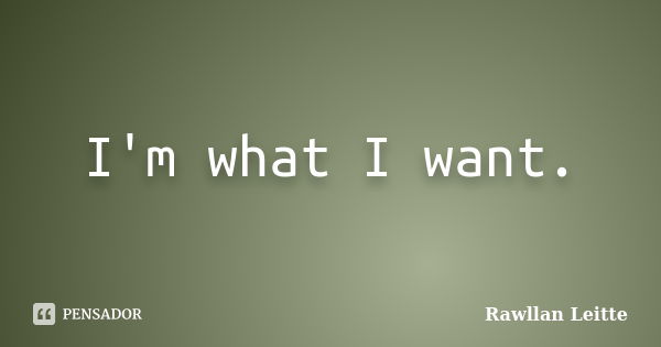 I'm what I want.... Frase de Rawllan Leitte.