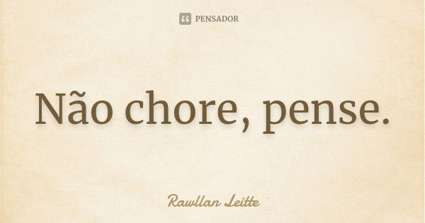 Não chore, pense.... Frase de Rawllan Leitte.