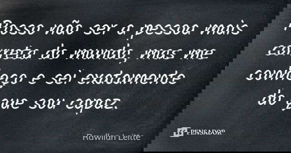 Posso não ser a pessoa mais correta do mundo, mas me conheço e sei exatamente do que sou capaz.... Frase de Rawllan Leitte.