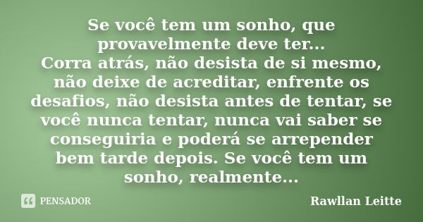 Se você tem um sonho, que provavelmente deve ter... Corra atrás, não desista de si mesmo, não deixe de acreditar, enfrente os desafios, não desista antes de ten... Frase de Rawllan Leitte.