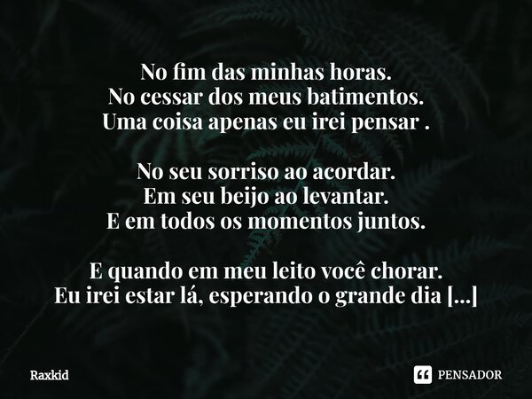 No fim das minhas horas. No cessar dos meus batimentos. Uma coisa apenas eu irei pensar . No seu sorriso ao acordar. Em seu beijo ao levantar. E em todos os mo... Frase de Raxkid.