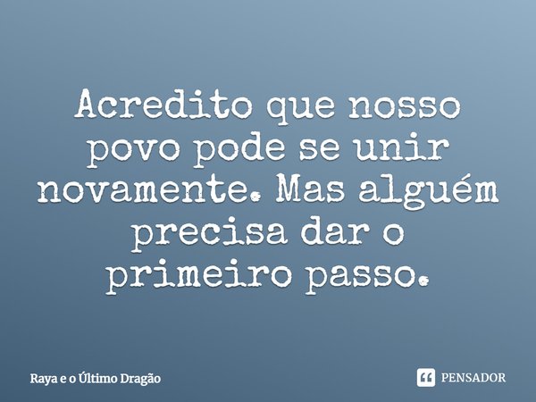 ⁠Acredito que nosso povo pode se unir novamente. Mas alguém precisa dar o primeiro passo.... Frase de Raya e o Último Dragão.
