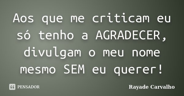 Aos que me criticam eu só tenho a AGRADECER, divulgam o meu nome mesmo SEM eu querer!... Frase de Rayade Carvalho.