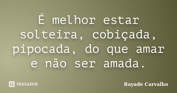 É melhor estar solteira, cobiçada, pipocada, do que amar e não ser amada.... Frase de Rayade Carvalho.