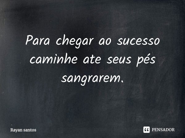 ⁠⁠⁠Para chegar ao sucesso caminhe ate seus pés sangrarem.... Frase de rayan santos.