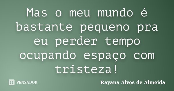 Mas o meu mundo é bastante pequeno pra eu perder tempo ocupando espaço com tristeza!... Frase de Rayana Alves de Almeida.