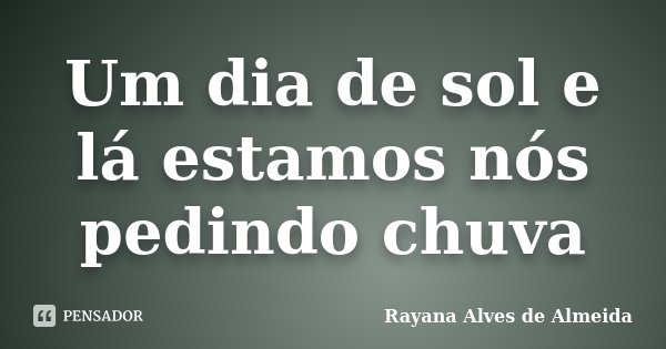 Um dia de sol e lá estamos nós pedindo chuva... Frase de Rayana Alves de Almeida.
