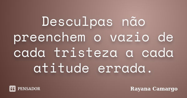 Desculpas não preenchem o vazio de cada tristeza a cada atitude errada.... Frase de Rayana Camargo.