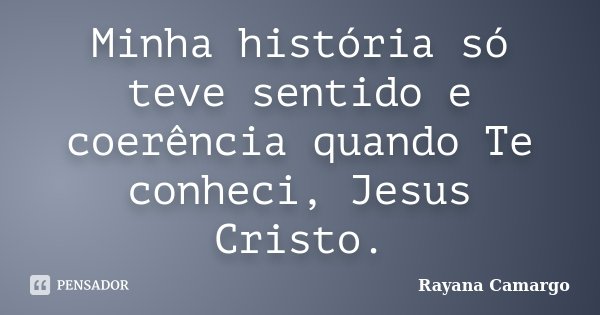 Minha história só teve sentido e coerência quando Te conheci, Jesus Cristo.... Frase de Rayana Camargo.