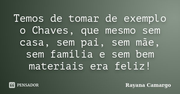 Temos de tomar de exemplo o Chaves, que mesmo sem casa, sem pai, sem mãe, sem família e sem bem materiais era feliz!... Frase de Rayana Camargo.