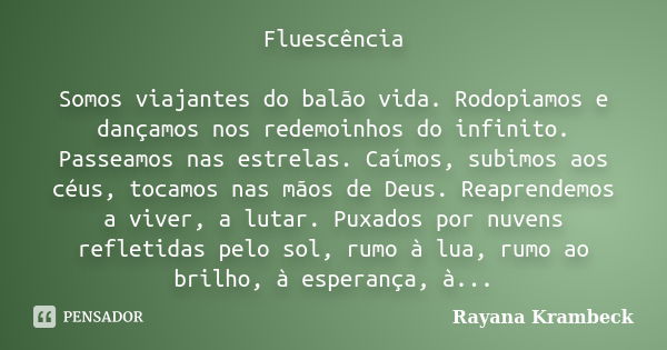 Fluescência Somos viajantes do balão vida. Rodopiamos e dançamos nos redemoinhos do infinito. Passeamos nas estrelas. Caímos, subimos aos céus, tocamos nas mãos... Frase de Rayana Krambeck.