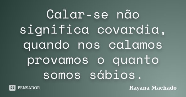 Calar-se não significa covardia, quando nos calamos provamos o quanto somos sábios.... Frase de Rayana Machado.