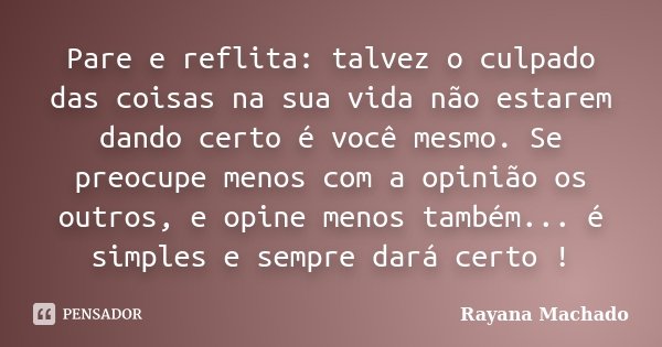 Pare e reflita: talvez o culpado das coisas na sua vida não estarem dando certo é você mesmo. Se preocupe menos com a opinião os outros, e opine menos também...... Frase de Rayana Machado.