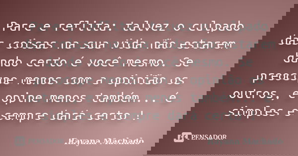 Pare e reflita: talvez o culpado das coisas na sua vida não estarem dando certo é você mesmo. Se preocupe menos com a opinião os outros, e opine menos também...... Frase de Rayana Machado.