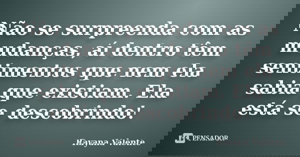 Não se surpreenda com as mudanças, aí dentro têm sentimentos que nem ela sabia que existiam. Ela está se descobrindo!... Frase de Rayana Valente.