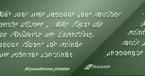 Não sou uma pessoa que muitas gente dizem , Não faço da minhas Palavra um isentivo, mais posso fazer da minha presença um eterno carinho.... Frase de Rayanderson jordam.