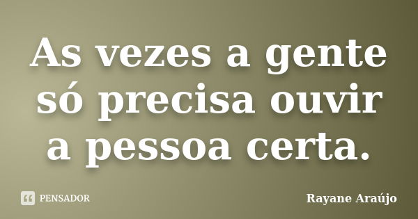 As vezes a gente só precisa ouvir a pessoa certa.... Frase de Rayane Araújo.