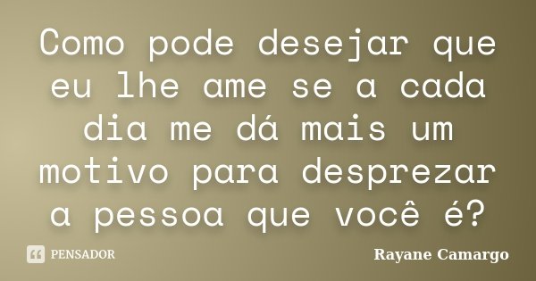 Como pode desejar que eu lhe ame se a cada dia me dá mais um motivo para desprezar a pessoa que você é?... Frase de Rayane Camargo.