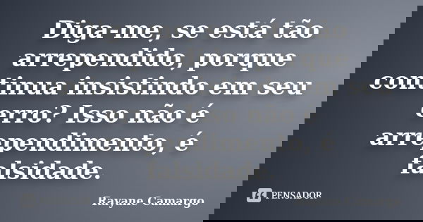 Diga-me, se está tão arrependido, porque continua insistindo em seu erro? Isso não é arrependimento, é falsidade.... Frase de Rayane Camargo.