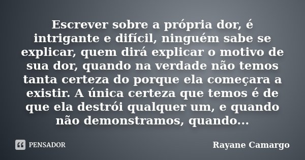 Escrever sobre a própria dor, é intrigante e difícil, ninguém sabe se explicar, quem dirá explicar o motivo de sua dor, quando na verdade não temos tanta certez... Frase de Rayane Camargo.