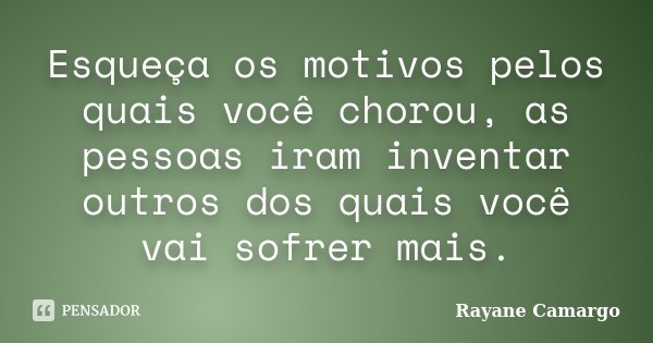 Esqueça os motivos pelos quais você chorou, as pessoas iram inventar outros dos quais você vai sofrer mais.... Frase de Rayane Camargo.